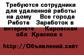 Требуются сотрудники для удаленной работы на дому. - Все города Работа » Заработок в интернете   . Кировская обл.,Красное с.